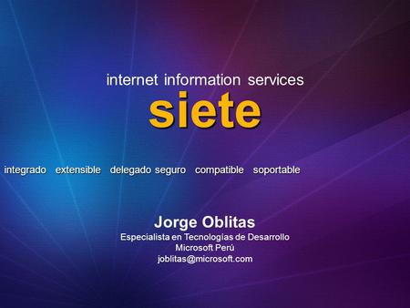Siete integrado extensible delegado seguro compatible soportable internet information services Jorge Oblitas Especialista en Tecnologías de Desarrollo.
