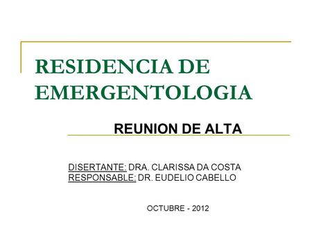 RESIDENCIA DE EMERGENTOLOGIA REUNION DE ALTA DISERTANTE: DRA. CLARISSA DA COSTA RESPONSABLE: DR. EUDELIO CABELLO OCTUBRE - 2012.