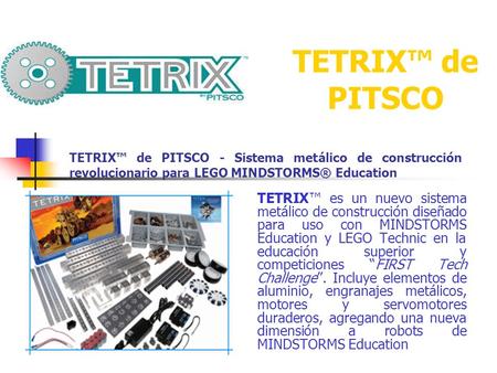 TETRIX™ de PITSCO TETRIX™ de PITSCO - Sistema metálico de construcción revolucionario para LEGO MINDSTORMS® Education TETRIX™ es un nuevo sistema metálico.