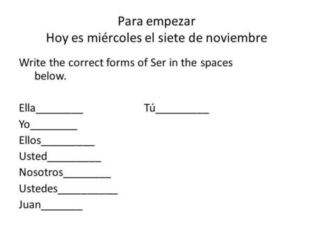 Para empezar Hoy es miércoles el siete de noviembre Write the correct forms of Ser in the spaces below. Ella________Tú_________ Yo________ Ellos_________.