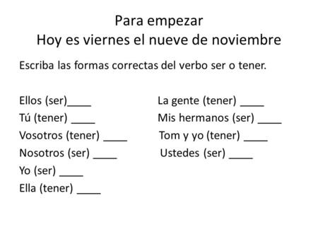 Para empezar Hoy es viernes el nueve de noviembre Escriba las formas correctas del verbo ser o tener. Ellos (ser)____ La gente (tener) ____ Tú (tener)