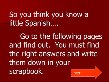 So you think you know a little Spanish…. Go to the following pages and find out. You must find the right answers and write them down in your scrapbook.