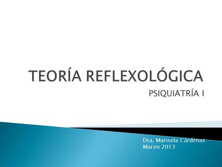 TEORÍA REFLEXOLÓGICA PSIQUIATRÍA I Dra. Marisela Cárdenas Marzo 2013.