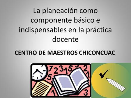 La planeación como componente básico e indispensables en la práctica docente CENTRO DE MAESTROS CHICONCUAC.