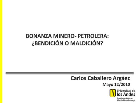 Carlos Caballero Argáez Mayo 12/2010 BONANZA MINERO- PETROLERA: ¿BENDICIÓN O MALDICIÓN?