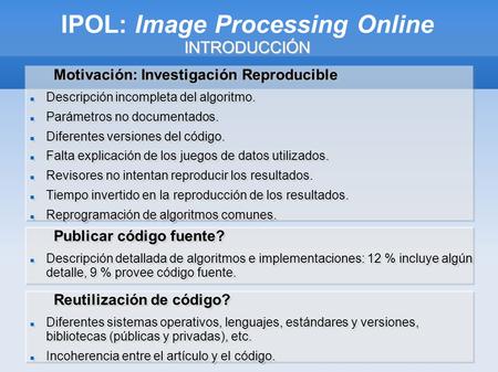 INTRODUCCIÓN IPOL: Image Processing Online INTRODUCCIÓN Motivación: Investigación Reproducible Descripción incompleta del algoritmo. Parámetros no documentados.
