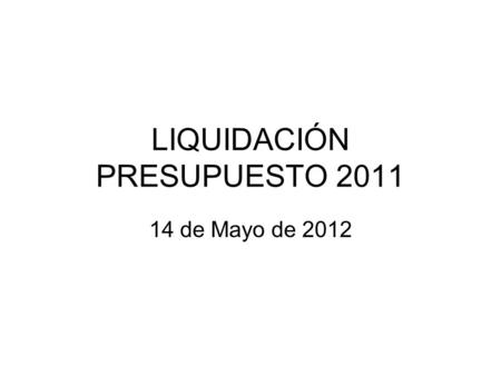 LIQUIDACIÓN PRESUPUESTO 2011 14 de Mayo de 2012. LIQUIDACIÓN PRESUPUESTO 2011 o Por Decreto del Alcalde de fecha 28 de marzo de 2012 se aprobó la liquidación.