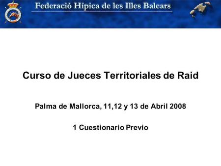 Curso de Jueces Territoriales de Raid Palma de Mallorca, 11,12 y 13 de Abril 2008 1 Cuestionario Previo.