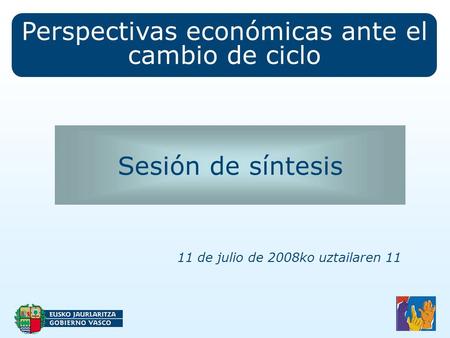 Perspectivas económicas ante el cambio de ciclo Sesión de síntesis 11 de julio de 2008ko uztailaren 11.