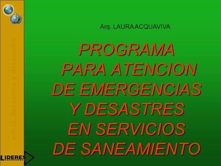 Arq. LAURA ACQUAVIVA PROGRAMA PARA ATENCION DE EMERGENCIAS Y DESASTRES EN SERVICIOS DE SANEAMIENTO.