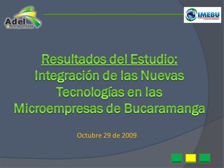 Octubre 29 de 2009. Convenio 054 DE 2009 IMEBU – ADEL METROPOLITANA Competitividad para el sector microempresarial de Bucaramanga: Apropiación y aplicación.
