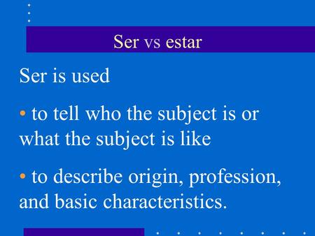 Ser vs estar Ser is used to tell who the subject is or what the subject is like to describe origin, profession, and basic characteristics.