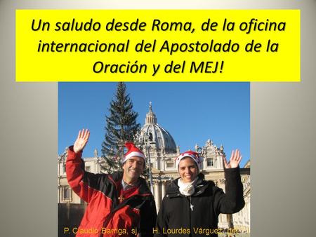 Un saludo desde Roma, de la oficina internacional del Apostolado de la Oración y del MEJ! P. Claudio Barriga, sj H. Lourdes Várguez, rjm.