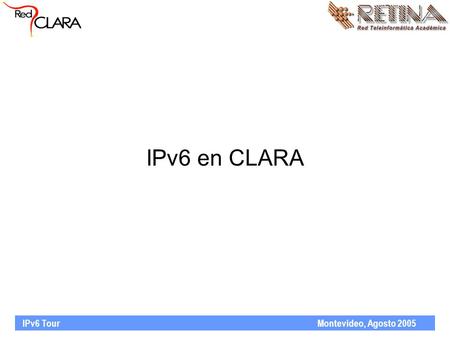 IPv6 Tour Montevideo, Agosto 2005 IPv6 en CLARA. IPv6 Tour Montevideo, Agosto 2005 Agenda Acerca de CLARA, la organización RedCLARA actualmente Necesidades.