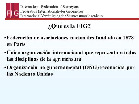 International Federation of Surveyors Fédération Internationale des Géomètres International Vereinigung der Vermessungsingenieure ¿Qué es la FIG? Federación.