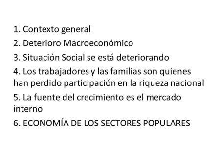 1. Contexto general 2. Deterioro Macroeconómico 3. Situación Social se está deteriorando 4. Los trabajadores y las familias son quienes han perdido participación.