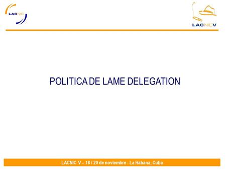 LACNIC V – 18 / 20 de noviembre - La Habana, Cuba POLITICA DE LAME DELEGATION.