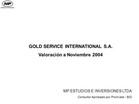 GOLD SERVICE INTERNATIONAL S.A. Valoración a Noviembre 2004 MP ESTUDIOS E INVERSIONES LTDA Consultor Aprobado por Proinvest - BID.