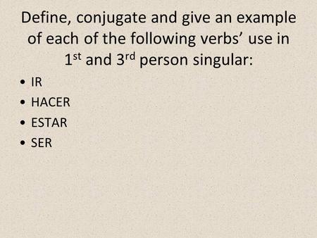 Define, conjugate and give an example of each of the following verbs’ use in 1st and 3rd person singular: IR HACER ESTAR SER.