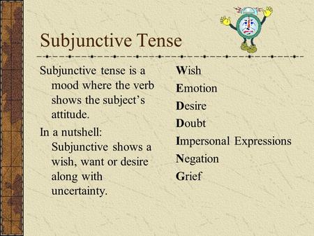 Subjunctive Tense Subjunctive tense is a mood where the verb shows the subject’s attitude. In a nutshell: Subjunctive shows a wish, want or desire along.
