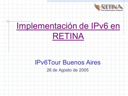 Implementación de IPv6 en RETINA IPv6Tour Buenos Aires 26 de Agosto de 2005.