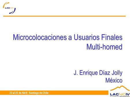 23 al 25 de Abril, Santiago de Chile Microcolocaciones a Usuarios Finales Multi-homed J. Enrique Díaz Jolly México.