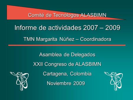 Comité de Tecnólogos ALASBIMN Informe de actividades 2007 – 2009 TMN Margarita Núñez – Coordinadora Asamblea de Delegados XXII Congreso de ALASBIMN Cartagena,