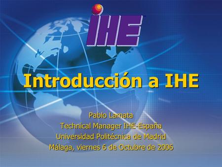 Introducción a IHE Pablo Lamata Technical Manager IHE-España