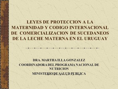 LEYES DE PROTECCION A LA MATERNIDAD Y CODIGO INTERNACIONAL DE COMERCIALIZACION DE SUCEDANEOS DE LA LECHE MATERNA EN EL URUGUAY DRA. MARTHA ILLA GONZALEZ.