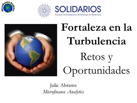 Fortaleza en la Turbulencia Retos y Oportunidades Julie Abrams Microfinance Analytics.