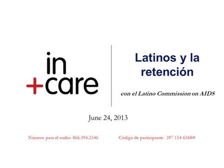 Latinos y la retención con el Latino Commission on AIDS June 24, 2013 Número para el audio: 866.394.2346 Código de participante: 397 154 6368#
