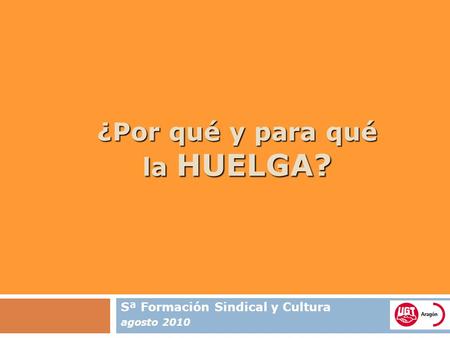 ¿Por qué y para qué la HUELGA? Sª Formación Sindical y Cultura agosto 2010.