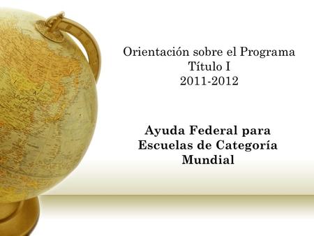 Orientación sobre el Programa Título I 2011-2012 Ayuda Federal para Escuelas de Categoría Mundial.