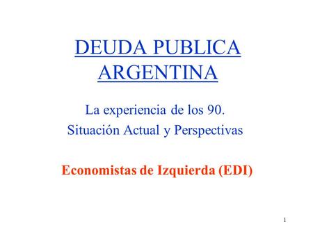 1 DEUDA PUBLICA ARGENTINA La experiencia de los 90. Situación Actual y Perspectivas Economistas de Izquierda (EDI)