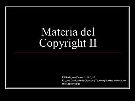 Materia del Copyright II PJ Rodríguez Esquerdo PhD, JD Escuela Graduada de Ciencias y Tecnologías de la Información UPR, Río Piedras.