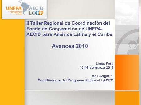 II Taller Regional de Coordinación del Fondo de Cooperación de UNFPA- AECID para América Latina y el Caribe Avances 2010 Lima, Peru 15-16 de marzo 2011.