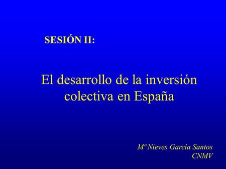 SESIÓN II: El desarrollo de la inversión colectiva en España Mª Nieves García Santos CNMV.