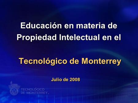 Educación en materia de Propiedad Intelectual en el Tecnológico de Monterrey Julio de 2008.