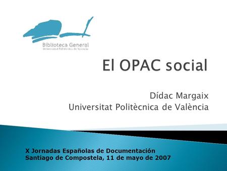 Dídac Margaix Universitat Politècnica de València X Jornadas Españolas de Documentación Santiago de Compostela, 11 de mayo de 2007.