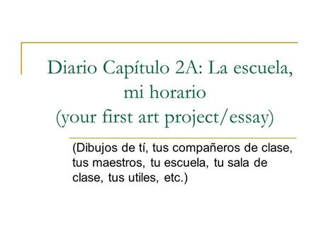 Diario Capítulo 2A: La escuela, mi horario (your first art project/essay) (Dibujos de tí, tus compañeros de clase, tus maestros, tu escuela, tu sala de.