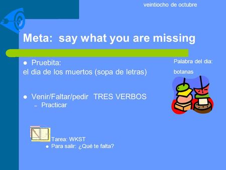 Meta: say what you are missing Pruebita: el dia de los muertos (sopa de letras) Venir/Faltar/pedir TRES VERBOS – Practicar Tarea: WKST Para salir: ¿Qué