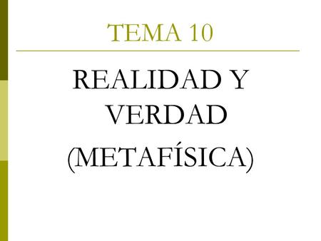 TEMA 10 REALIDAD Y VERDAD (METAFÍSICA).