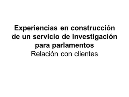 Experiencias en construcción de un servicio de investigación para parlamentos Relación con clientes.