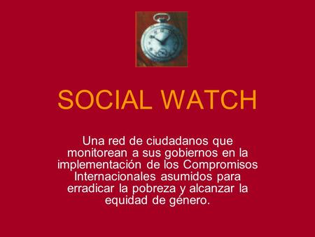 SOCIAL WATCH Una red de ciudadanos que monitorean a sus gobiernos en la implementación de los Compromisos Internacionales asumidos para erradicar la pobreza.