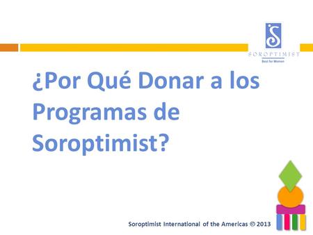 Soroptimist International of the Americas 2013 ¿Por Qué Donar a los Programas de Soroptimist?