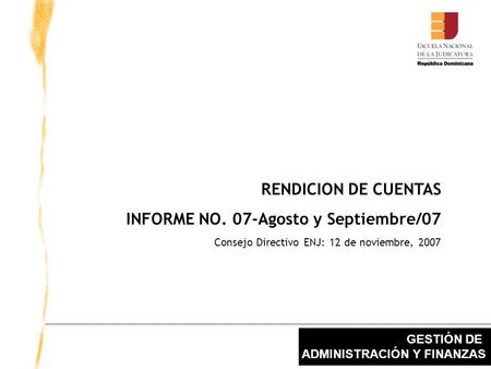 GESTIÓN DE ADMINISTRACIÓN Y FINANZAS RENDICION DE CUENTAS INFORME NO. 07-Agosto y Septiembre/07 Consejo Directivo ENJ: 12 de noviembre, 2007.