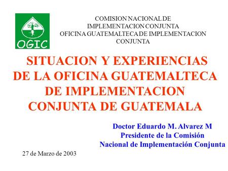 COMISION NACIONAL DE IMPLEMENTACION CONJUNTA OFICINA GUATEMALTECA DE IMPLEMENTACION CONJUNTA SITUACION Y EXPERIENCIAS DE LA OFICINA GUATEMALTECA DE IMPLEMENTACION.