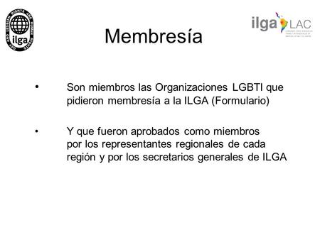 Membresía Son miembros las Organizaciones LGBTI que 	pidieron membresía a la ILGA (Formulario) Y que fueron aprobados como miembros 	por los representantes.