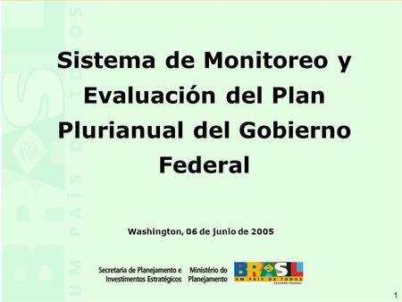 1 1 Washington, 06 de junio de 2005 Sistema de Monitoreo y Evaluación del Plan Plurianual del Gobierno Federal.