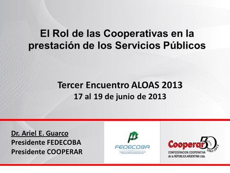 El Rol de las Cooperativas en la prestación de los Servicios Públicos Tercer Encuentro ALOAS 2013 17 al 19 de junio de 2013 Dr. Ariel E. Guarco Presidente.